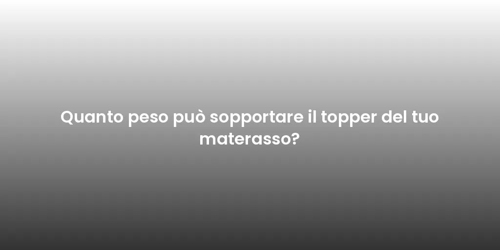 Quanto peso può sopportare il topper del tuo materasso?