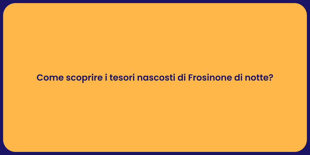 Come scoprire i tesori nascosti di Frosinone di notte?