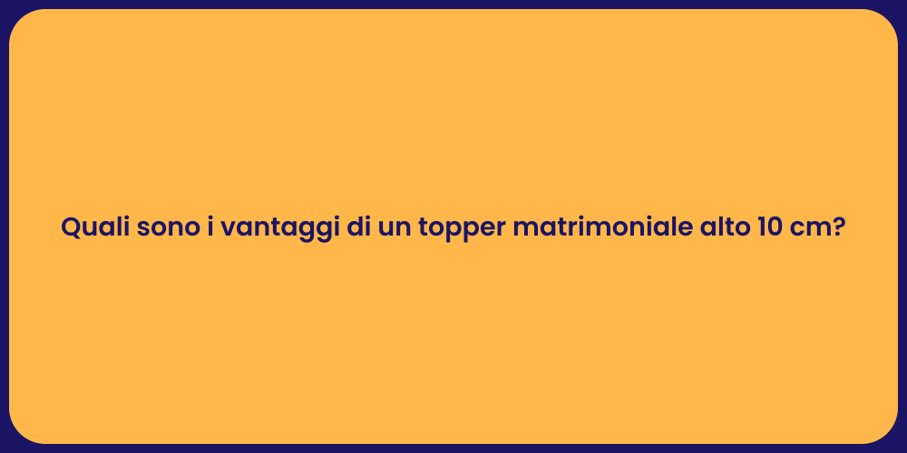 Quali sono i vantaggi di un topper matrimoniale alto 10 cm?