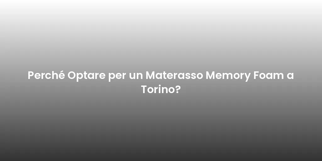 Perché Optare per un Materasso Memory Foam a Torino?