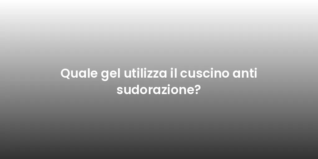 Quale gel utilizza il cuscino anti sudorazione?
