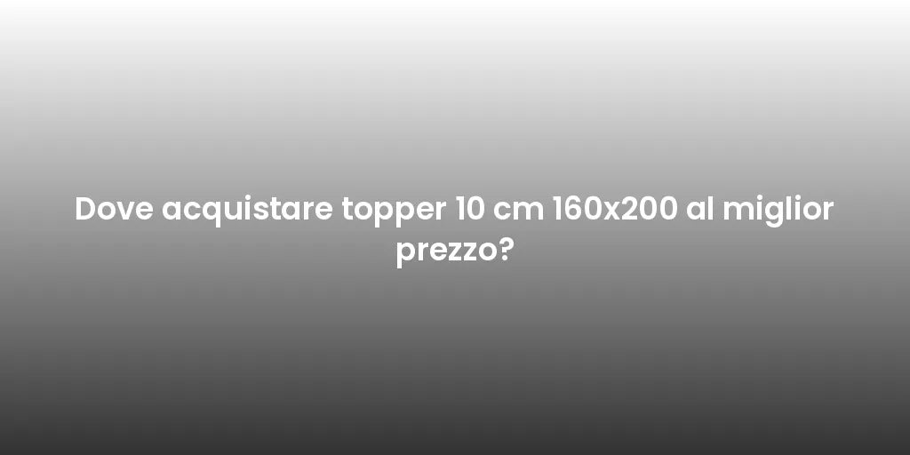 Dove acquistare topper 10 cm 160x200 al miglior prezzo?