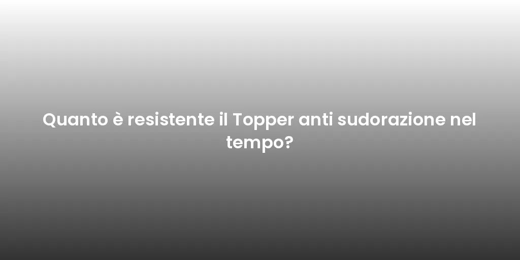 Quanto è resistente il Topper anti sudorazione nel tempo?