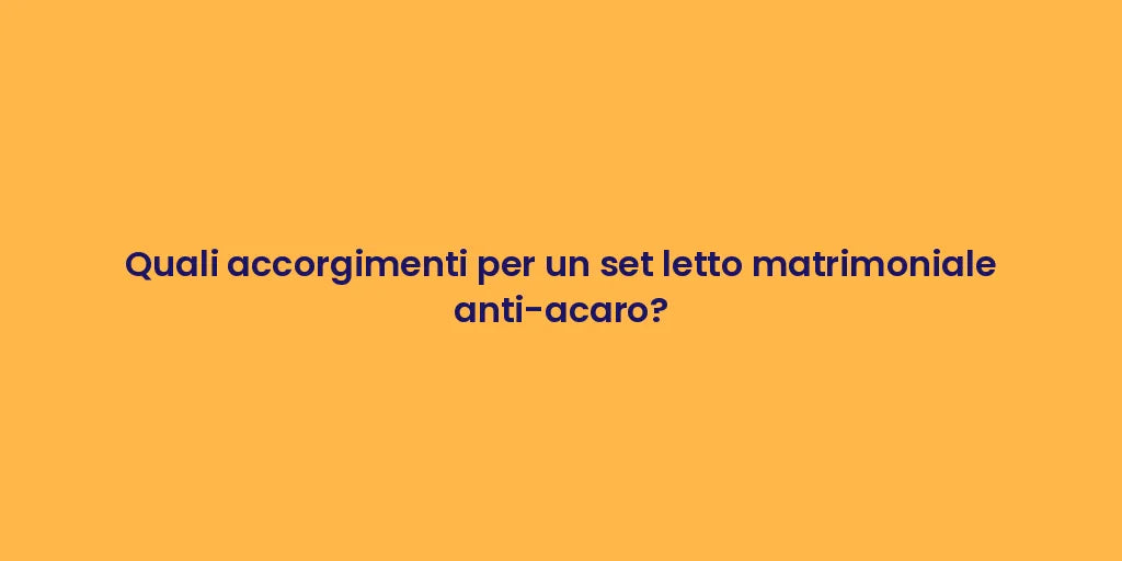 Quali accorgimenti per un set letto matrimoniale anti-acaro?