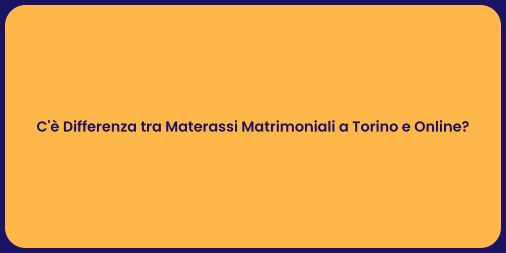 C'è Differenza tra Materassi Matrimoniali a Torino e Online?