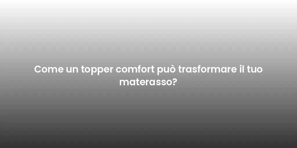 Come un topper comfort può trasformare il tuo materasso?