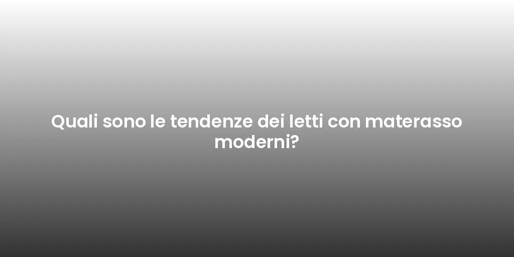 Quali sono le tendenze dei letti con materasso moderni?