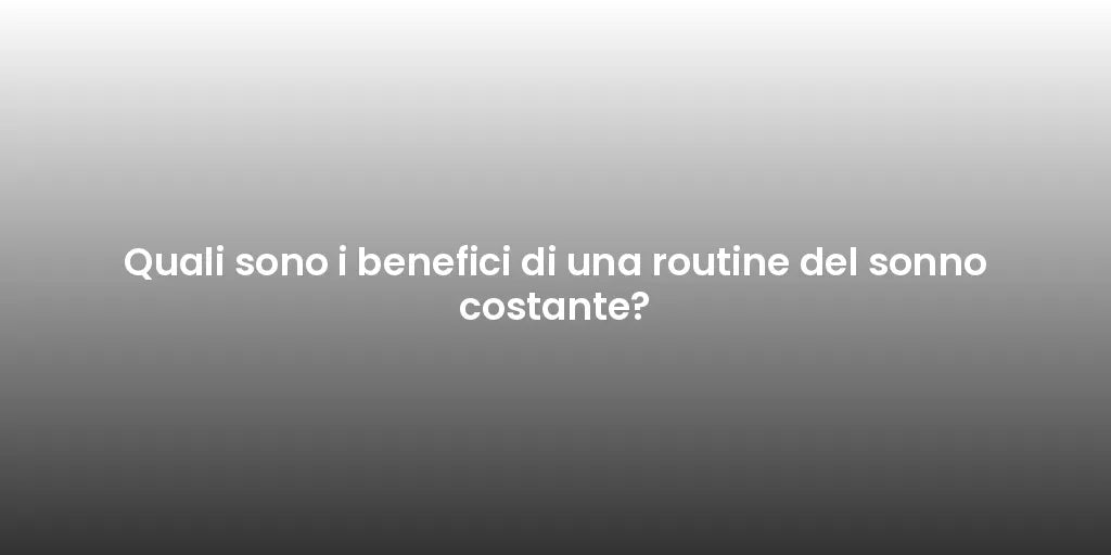 Quali sono i benefici di una routine del sonno costante?