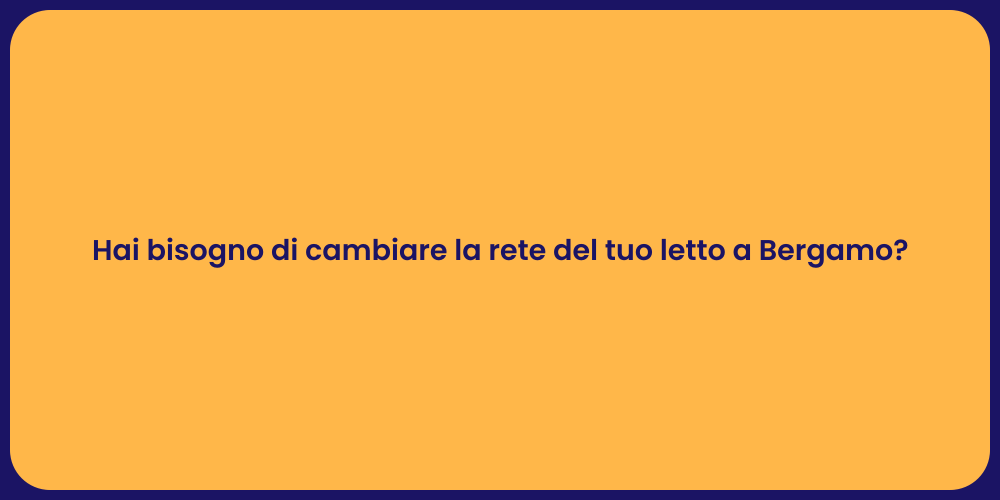 Hai bisogno di cambiare la rete del tuo letto a Bergamo?