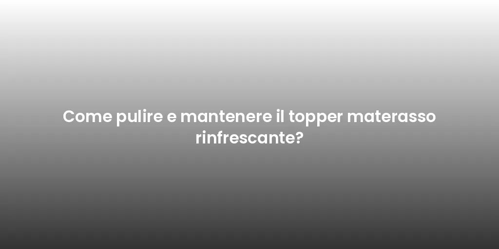 Come pulire e mantenere il topper materasso rinfrescante?