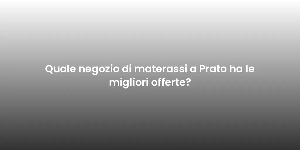 Quale negozio di materassi a Prato ha le migliori offerte?