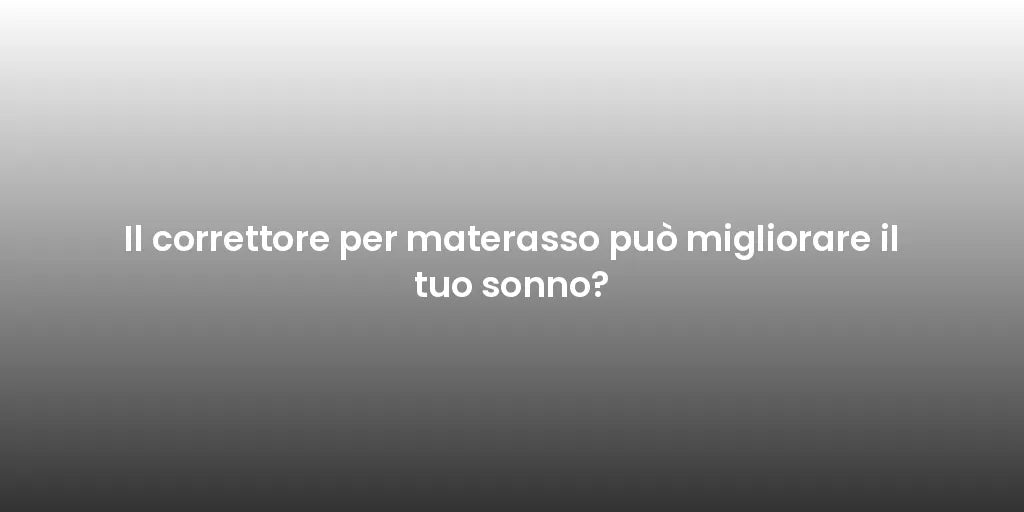 Il correttore per materasso può migliorare il tuo sonno?
