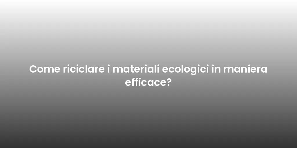 Come riciclare i materiali ecologici in maniera efficace?