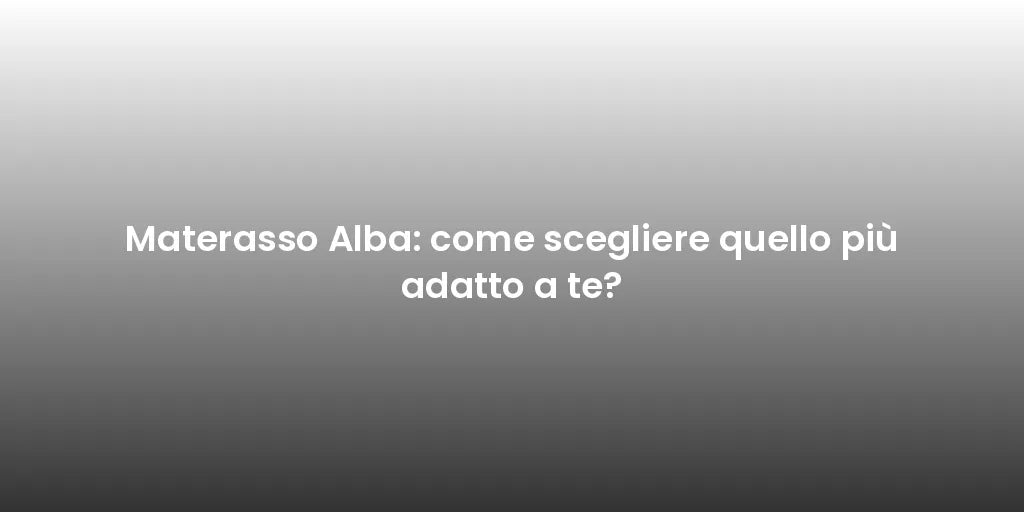 Materasso Alba: come scegliere quello più adatto a te?