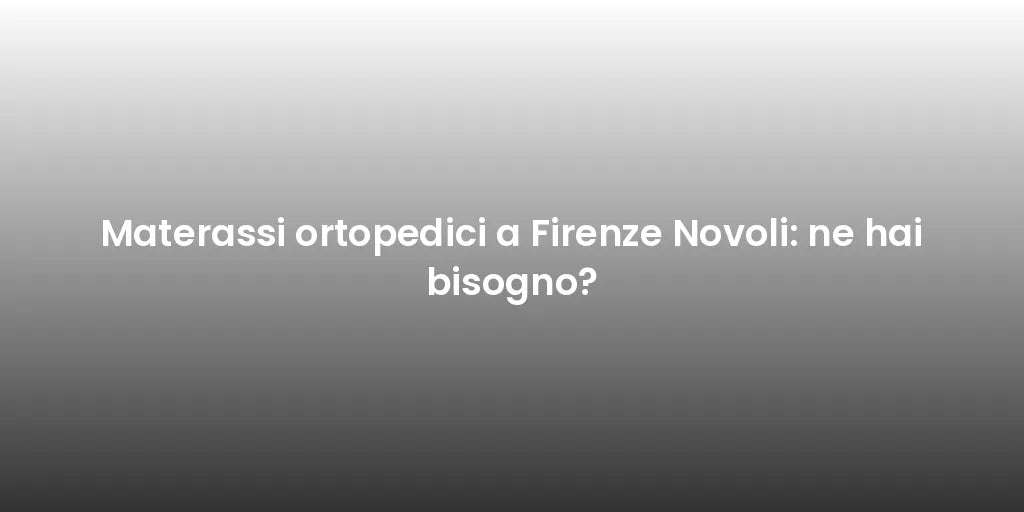 Materassi ortopedici a Firenze Novoli: ne hai bisogno?