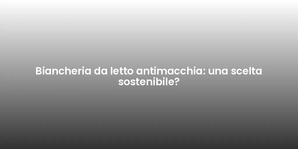 Biancheria da letto antimacchia: una scelta sostenibile?