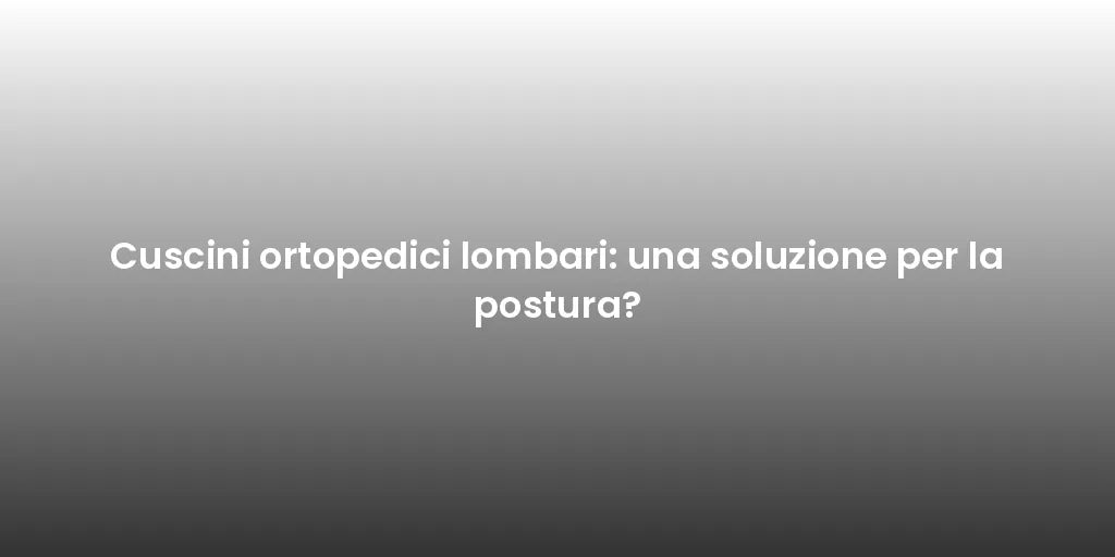 Cuscini ortopedici lombari: una soluzione per la postura?