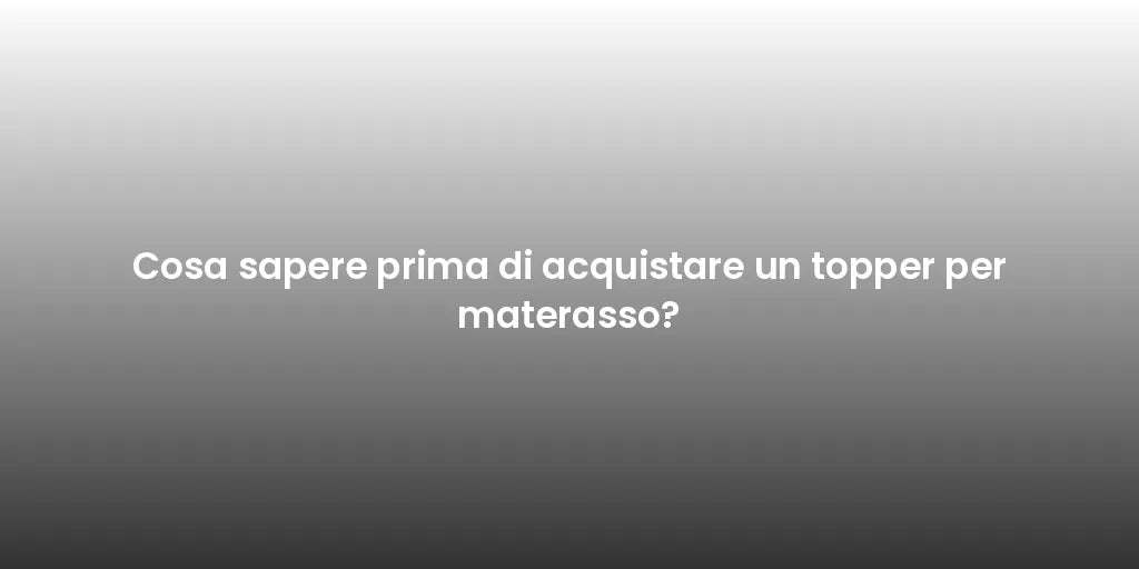 Cosa sapere prima di acquistare un topper per materasso?