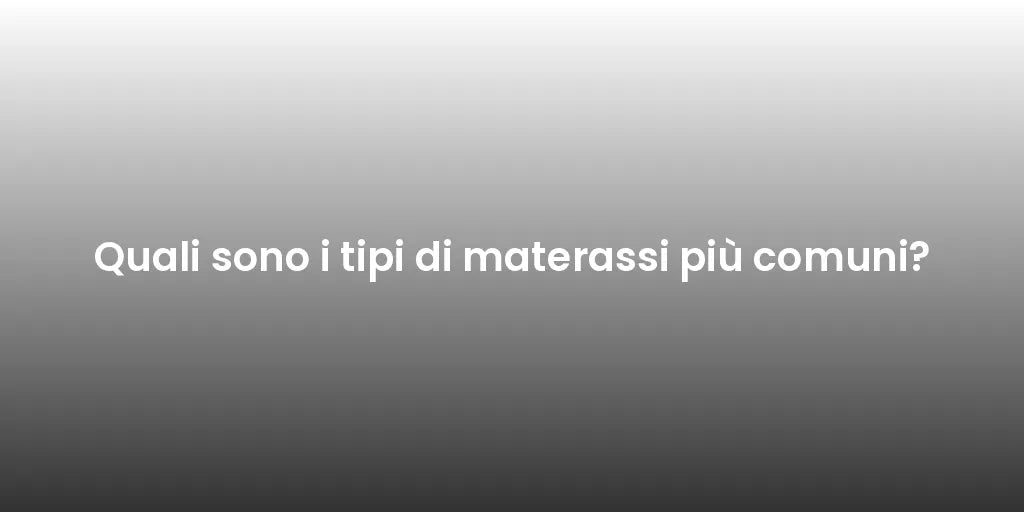 Quali sono i tipi di materassi più comuni?