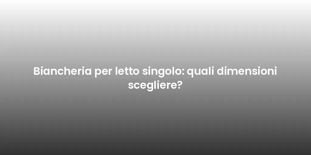 Biancheria per letto singolo: quali dimensioni scegliere?