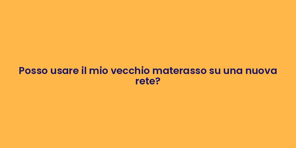 Posso usare il mio vecchio materasso su una nuova rete?