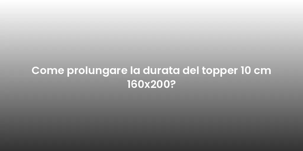 Come prolungare la durata del topper 10 cm 160x200?