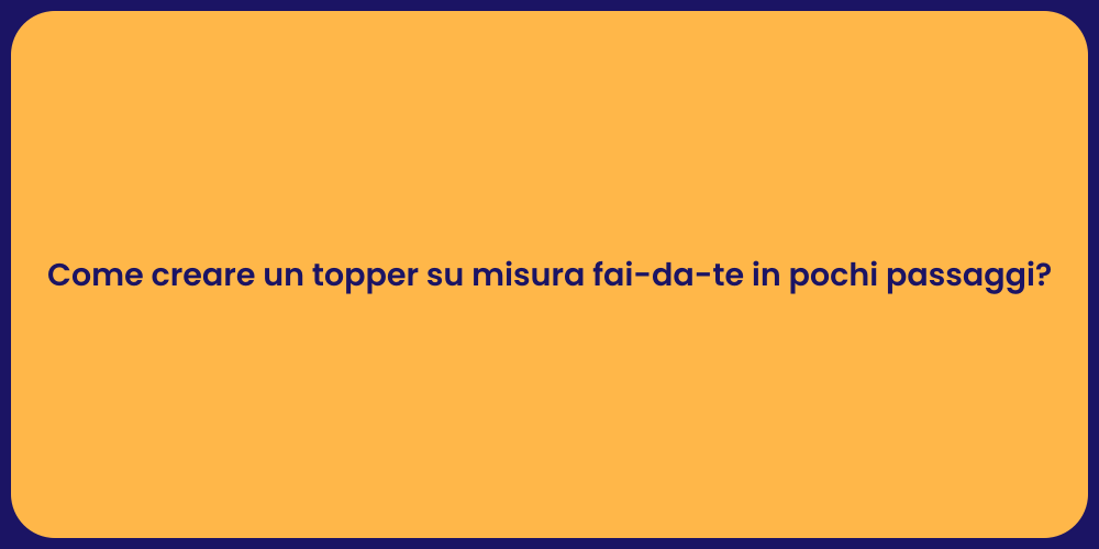 Come creare un topper su misura fai-da-te in pochi passaggi?