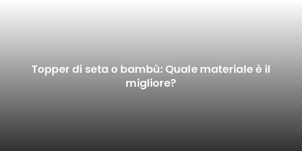 Topper di seta o bambù: Quale materiale è il migliore?