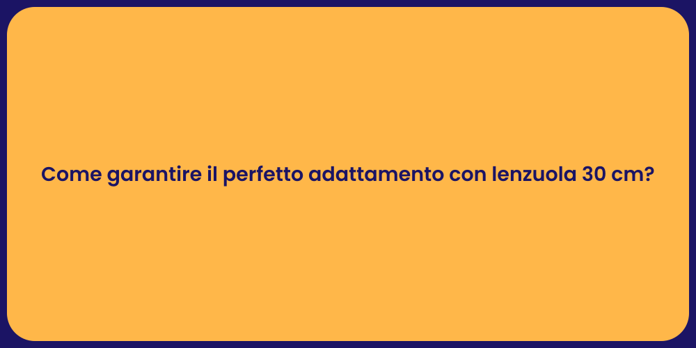 Come garantire il perfetto adattamento con lenzuola 30 cm?