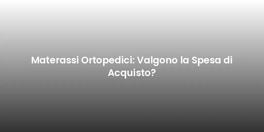 Materassi Ortopedici: Valgono la Spesa di Acquisto?