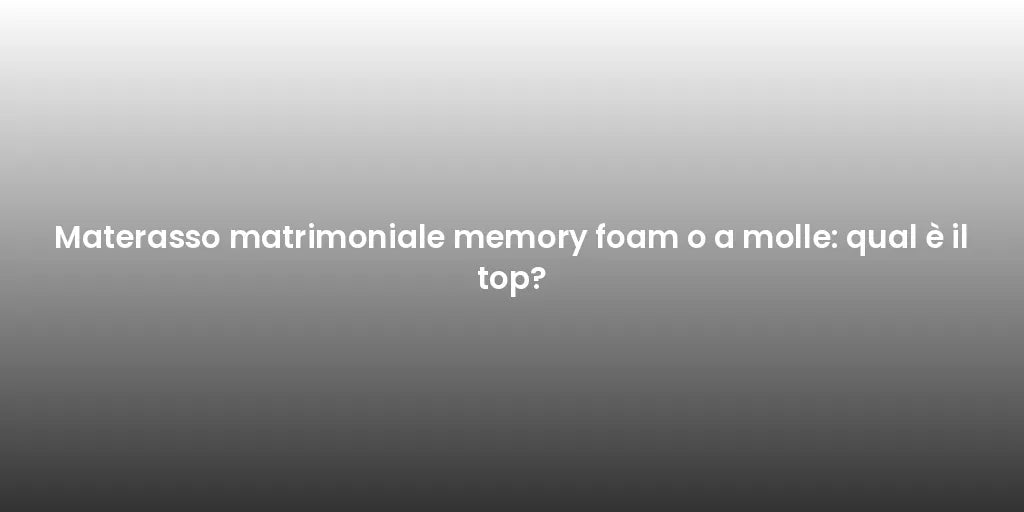 Materasso matrimoniale memory foam o a molle: qual è il top?