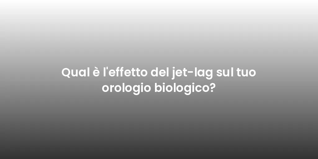 Qual è l'effetto del jet-lag sul tuo orologio biologico?
