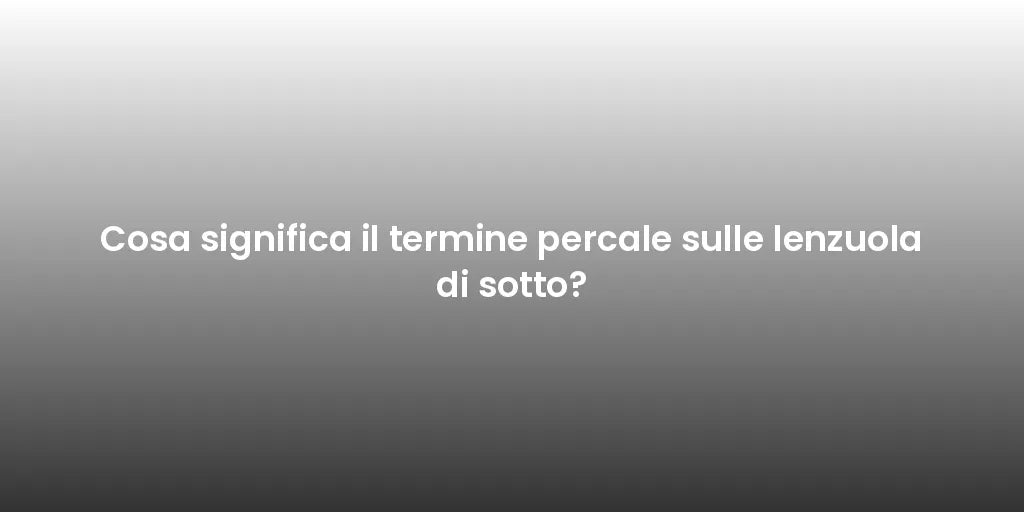 Cosa significa il termine percale sulle lenzuola di sotto?