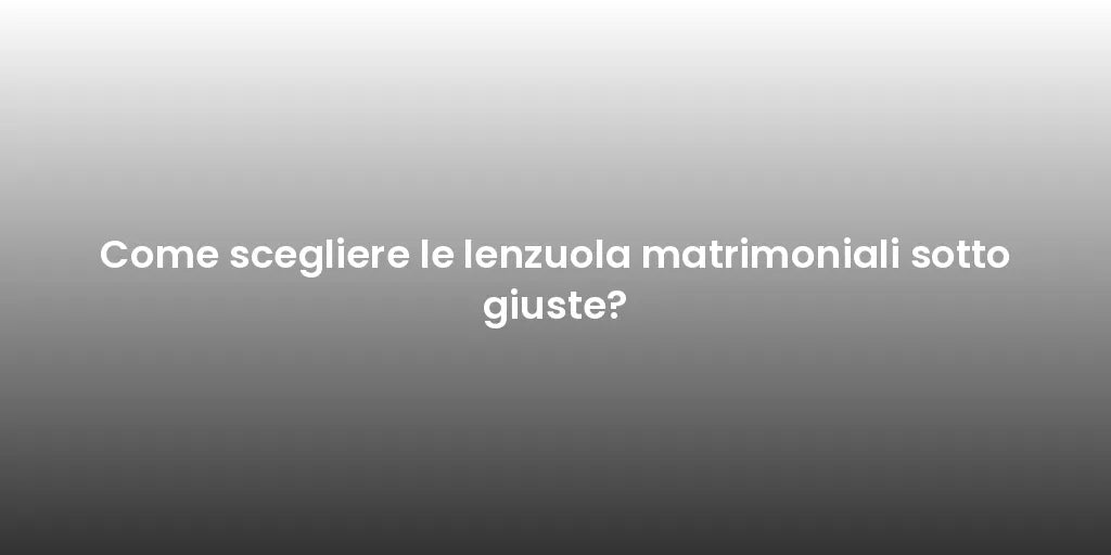 Come scegliere le lenzuola matrimoniali sotto giuste?