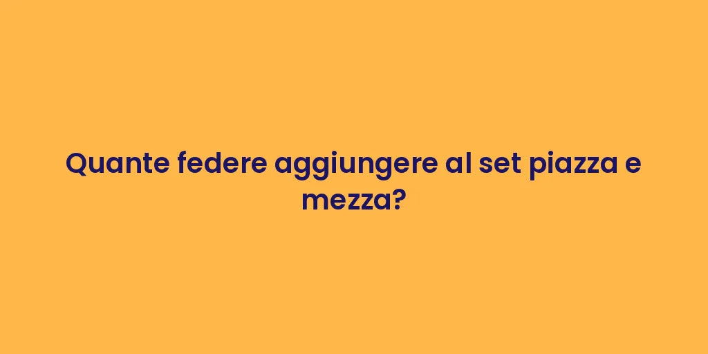 Quante federe aggiungere al set piazza e mezza?