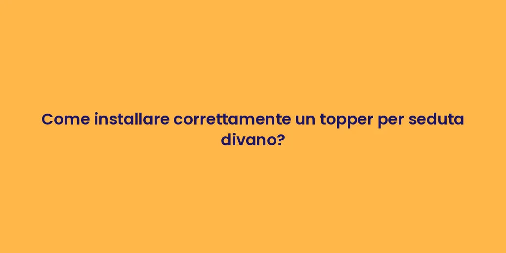 Come installare correttamente un topper per seduta divano?
