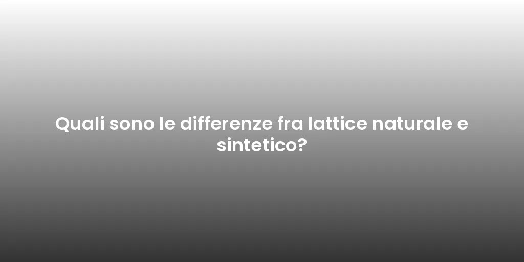 Quali sono le differenze fra lattice naturale e sintetico?