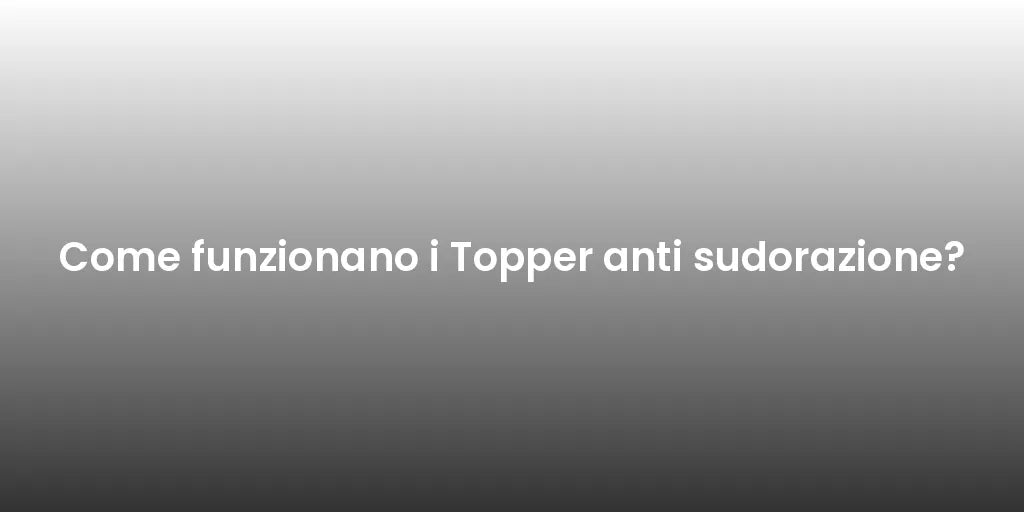 Come funzionano i Topper anti sudorazione?