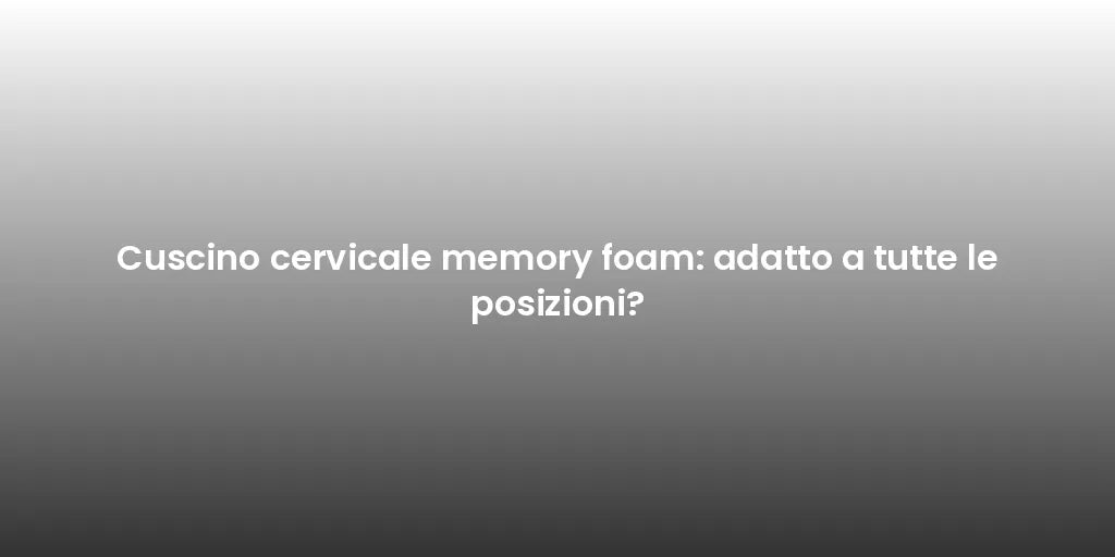 Cuscino cervicale memory foam: adatto a tutte le posizioni?