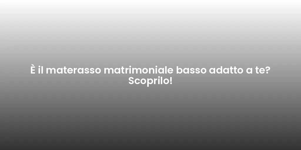 È il materasso matrimoniale basso adatto a te? Scoprilo!