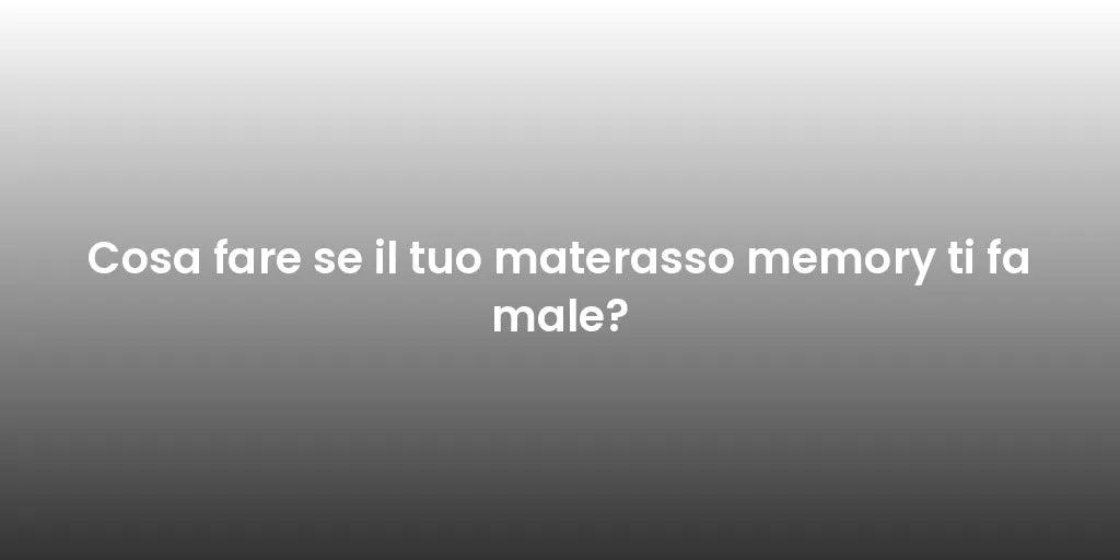 Cosa fare se il tuo materasso memory ti fa male?