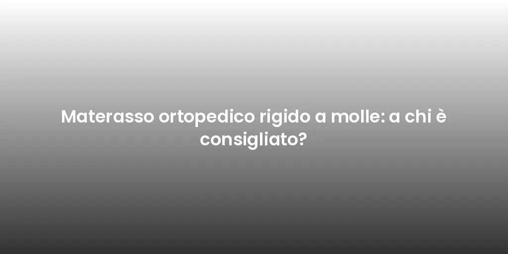 Materasso ortopedico rigido a molle: a chi è consigliato?
