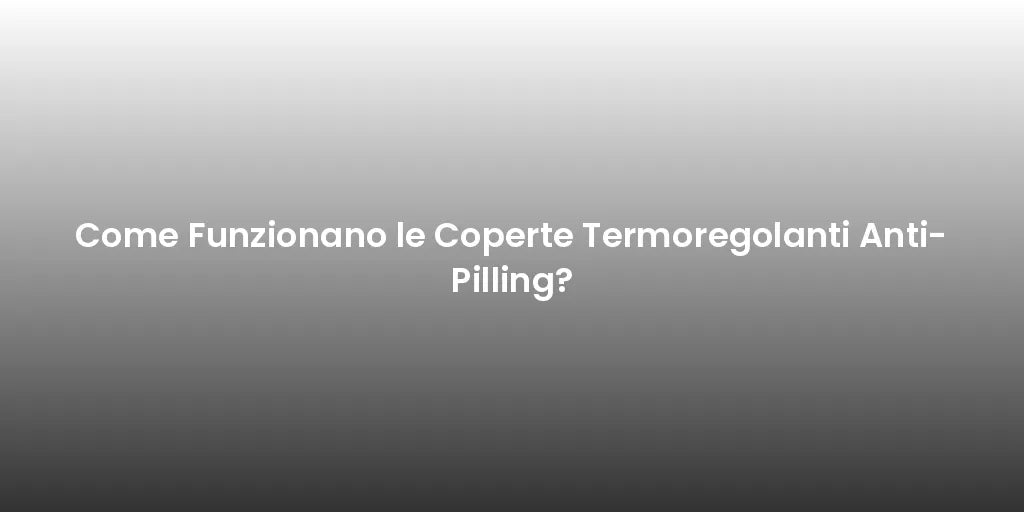 Come Funzionano le Coperte Termoregolanti Anti-Pilling?