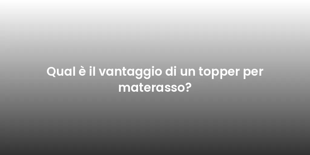 Qual è il vantaggio di un topper per materasso?