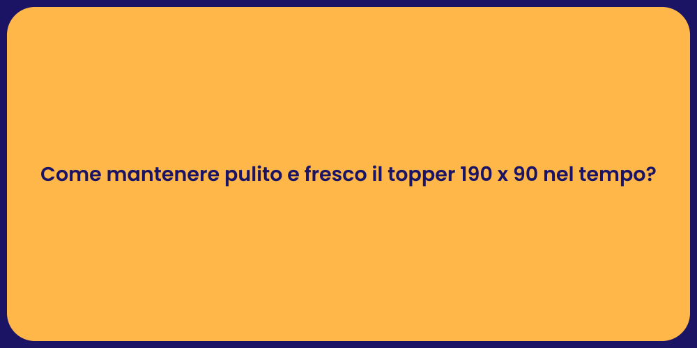 Come mantenere pulito e fresco il topper 190 x 90 nel tempo?