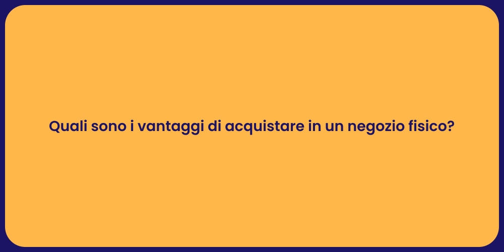 Quali sono i vantaggi di acquistare in un negozio fisico?
