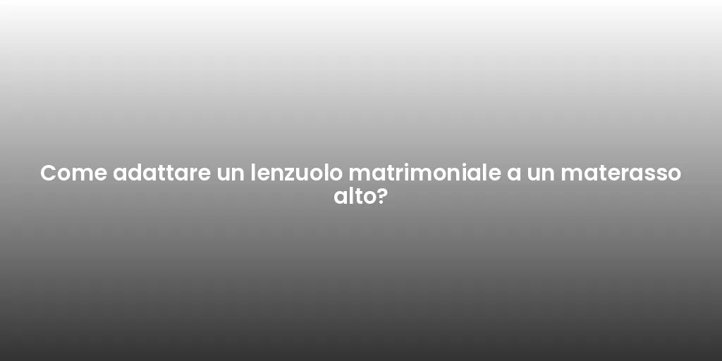 Come adattare un lenzuolo matrimoniale a un materasso alto?