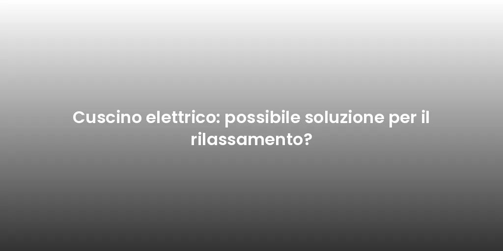 Cuscino elettrico: possibile soluzione per il rilassamento?