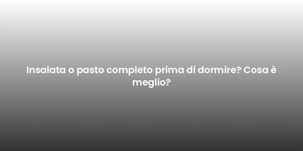 Insalata o pasto completo prima di dormire? Cosa è meglio?