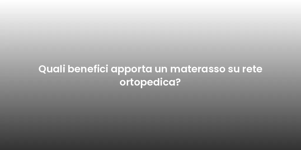 Quali benefici apporta un materasso su rete ortopedica?